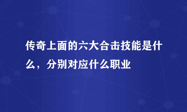 传奇上面的六大合击技能是什么，分别对应什么职业