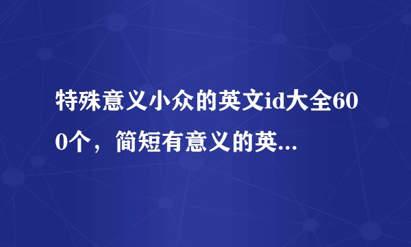 特殊意义小众的英文id大全600个,简短有意义的英文id_英文网名有特殊意义的