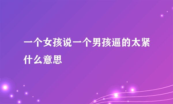 一个女孩说一个男孩逼的太紧什么意思