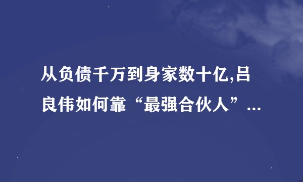 从负债千万到身家数十亿,吕良伟如何靠“最强合伙人”杨小娟逆袭