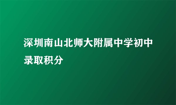 深圳南山北师大附属中学初中录取积分