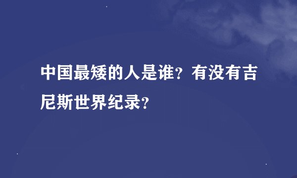 中国最矮的人是谁?有没有吉尼斯世界纪录?
