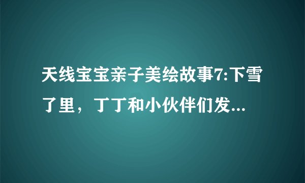 天线宝宝亲子美绘故事7:下雪了里，丁丁和小伙伴们发现的被雪覆盖的东西是什么？