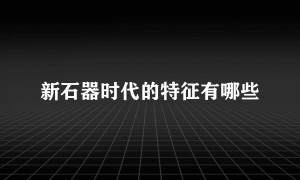 新石器时代的特征有哪些