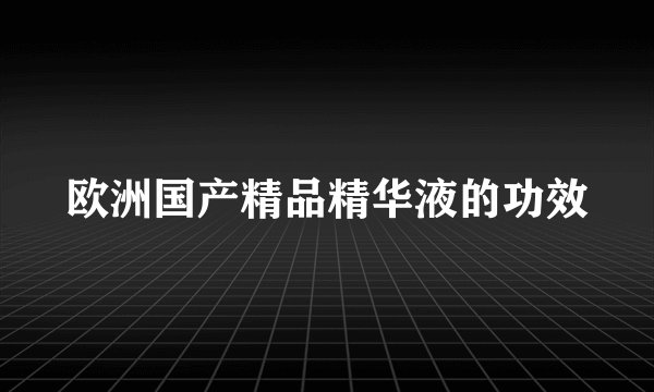 欧洲国产精品精华液的功效