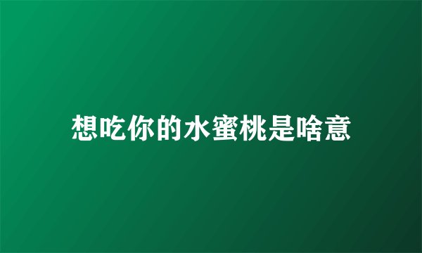 想吃你的水蜜桃是啥意