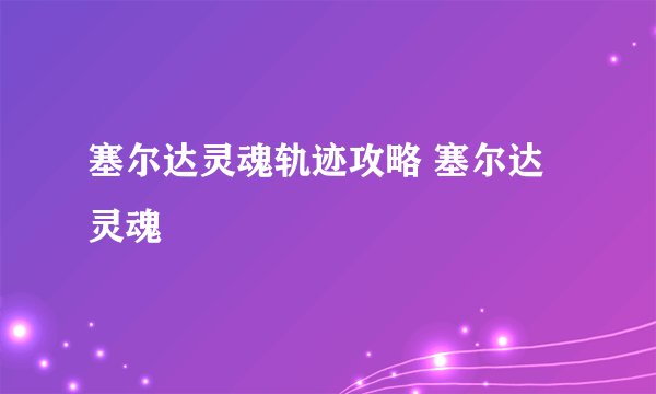 塞尔达灵魂轨迹攻略 塞尔达 灵魂