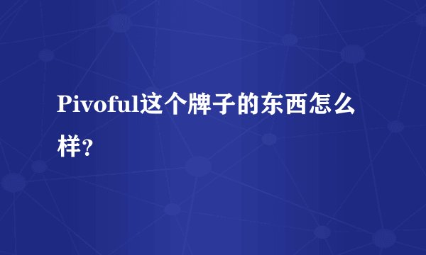 Pivoful这个牌子的东西怎么样？