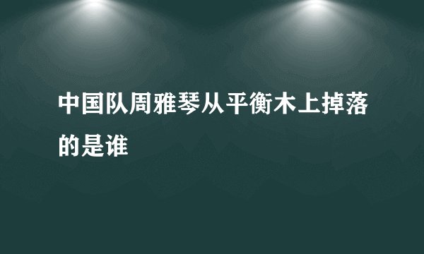 中国队周雅琴从平衡木上掉落的是谁