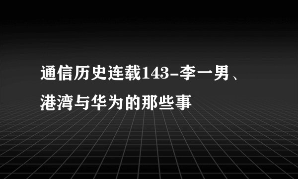 通信历史连载143-李一男、港湾与华为的那些事