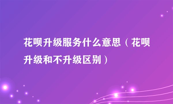 花呗升级服务什么意思（花呗升级和不升级区别）