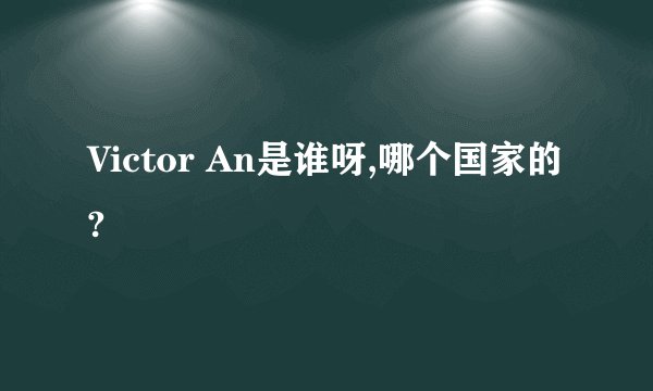 Victor An是谁呀,哪个国家的?