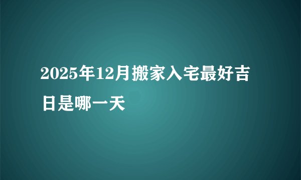2025年12月搬家入宅最好吉日是哪一天