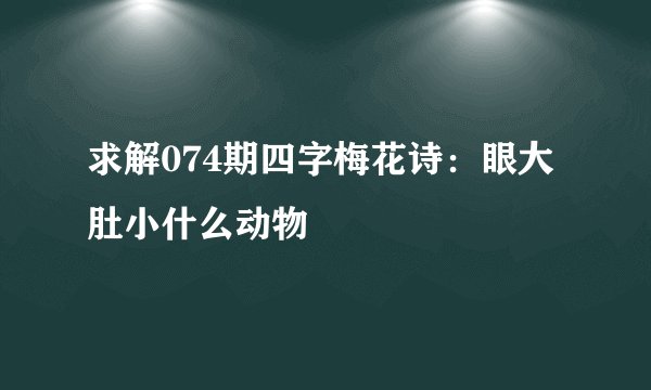 求解074期四字梅花诗：眼大肚小什么动物