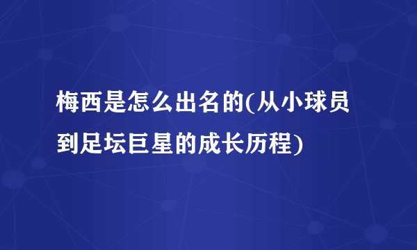 梅西是怎么出名的(从小球员到足坛巨星的成长历程)