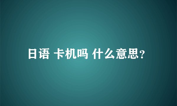日语 卡机吗 什么意思？