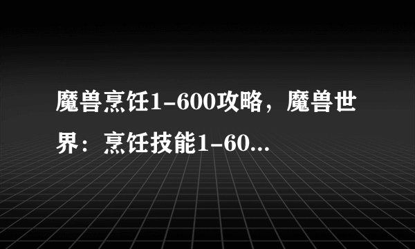 魔兽烹饪1-600攻略，魔兽世界：烹饪技能1-600全攻略