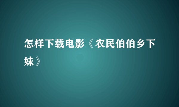 怎样下载电影《农民伯伯乡下妹》