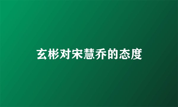 玄彬对宋慧乔的态度