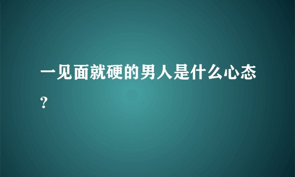 一见面就硬的男人是什么心态？