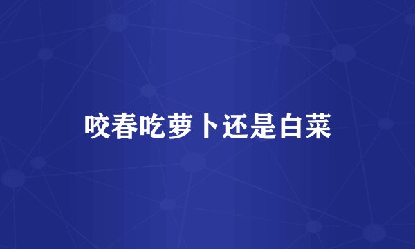咬春吃萝卜还是白菜