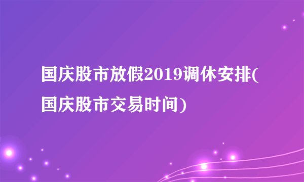 国庆股市放假2019调休安排(国庆股市交易时间)