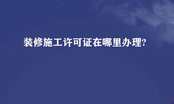 装修施工许可证在哪里办理?