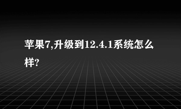 苹果7,升级到12.4.1系统怎么样?