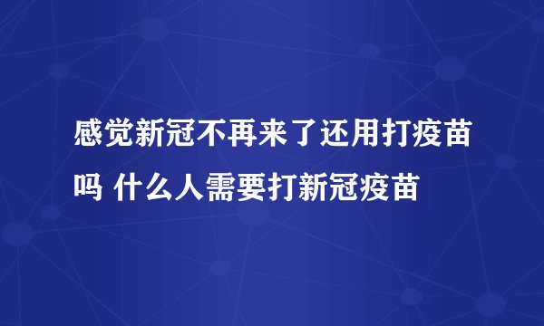 感觉新冠不再来了还用打疫苗吗 什么人需要打新冠疫苗