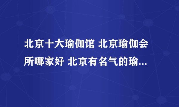 北京十大瑜伽馆 北京瑜伽会所哪家好 北京有名气的瑜伽馆盘点