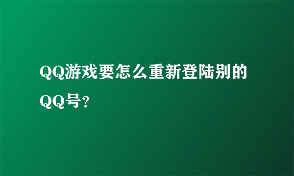 QQ游戏要怎么重新登陆别的QQ号？