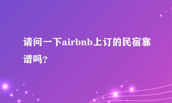 请问一下airbnb上订的民宿靠谱吗？