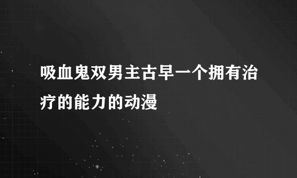 吸血鬼双男主古早一个拥有治疗的能力的动漫