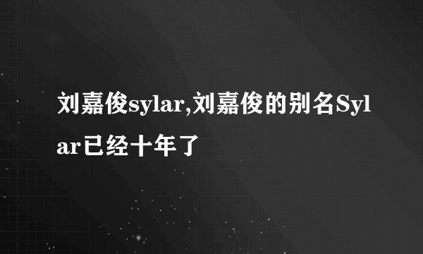 刘嘉俊sylar,刘嘉俊的别名Sylar已经十年了