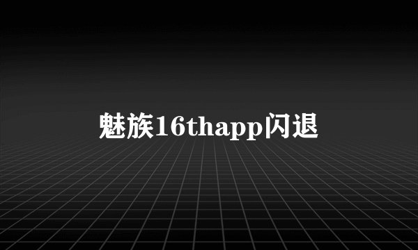 魅族16thapp闪退