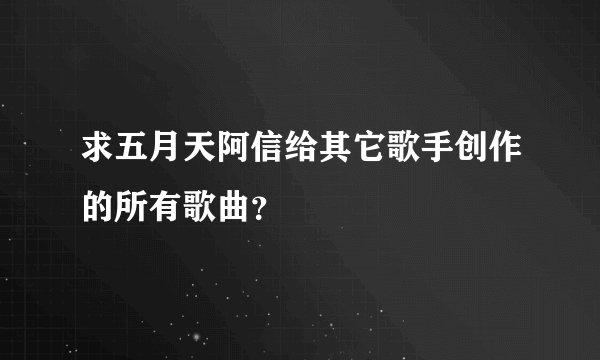 求五月天阿信给其它歌手创作的所有歌曲？