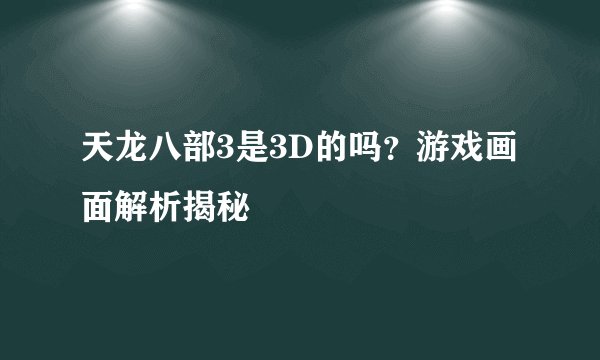 天龙八部3是3D的吗？游戏画面解析揭秘