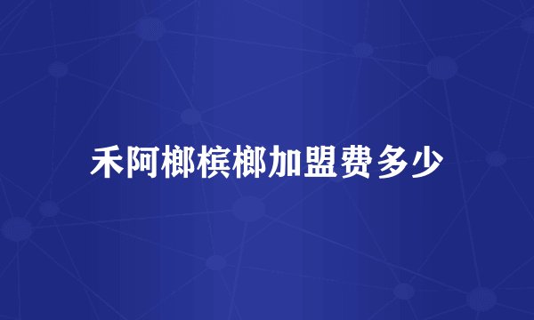 禾阿榔槟榔加盟费多少