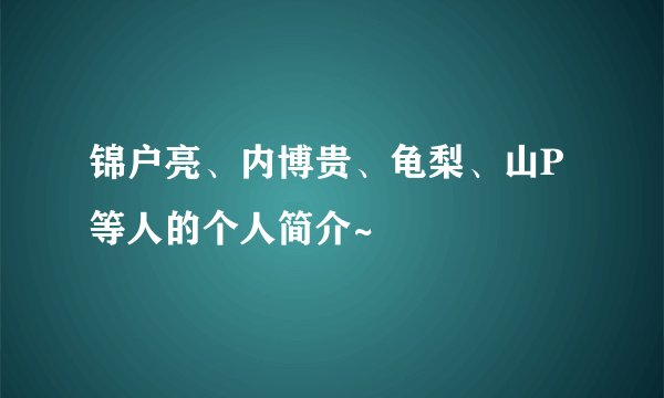 锦户亮、内博贵、龟梨、山P等人的个人简介~