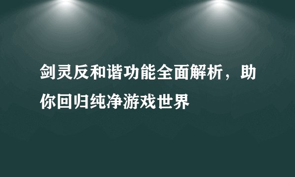 剑灵反和谐功能全面解析,助你回归纯净游戏世界