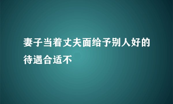 妻子当着丈夫面给予别人好的待遇合适不