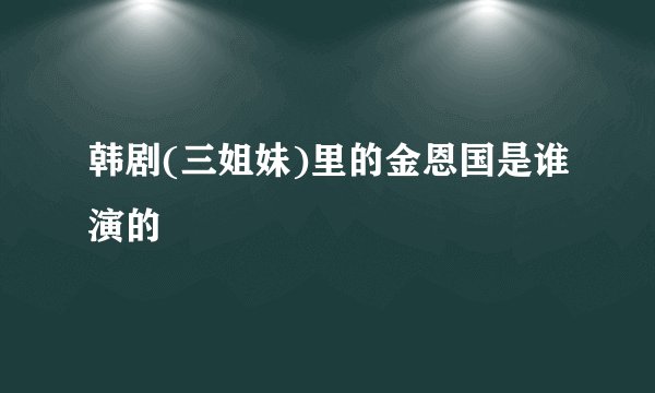 韩剧(三姐妹)里的金恩国是谁演的