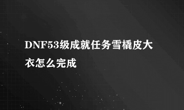 DNF53级成就任务雪橇皮大衣怎么完成