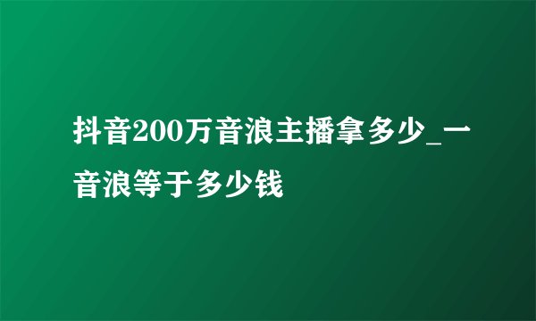 抖音200万音浪主播拿多少_一音浪等于多少钱
