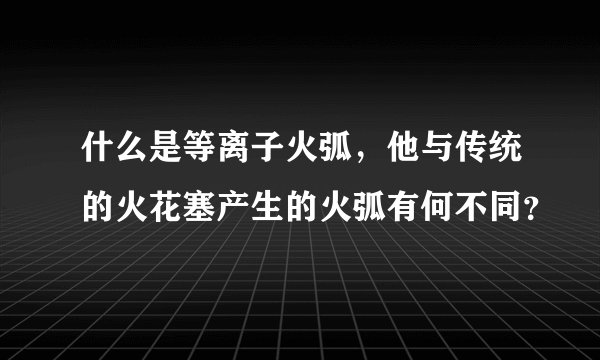 什么是等离子火弧,他与传统的火花塞产生的火弧有何不同?