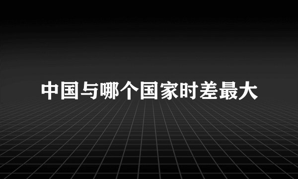 中国与哪个国家时差最大