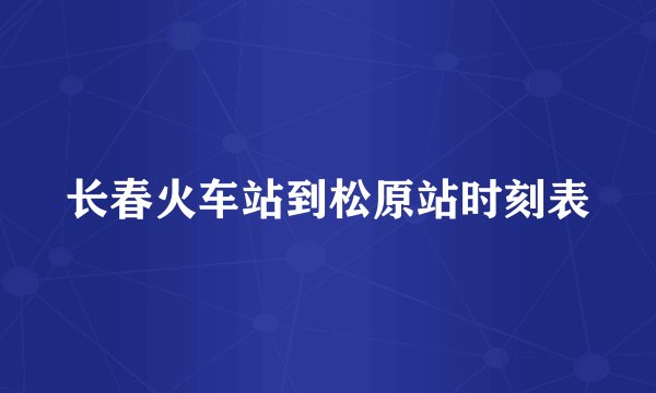 长春火车站到松原站时刻表