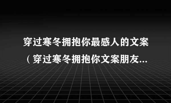 穿过寒冬拥抱你最感人的文案（穿过寒冬拥抱你文案朋友圈短句）