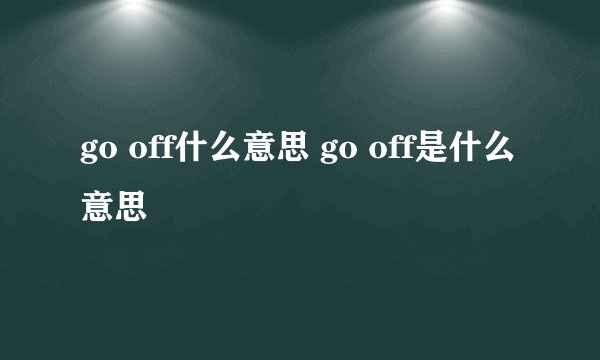 go off什么意思 go off是什么意思