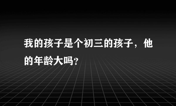 我的孩子是个初三的孩子,他的年龄大吗?